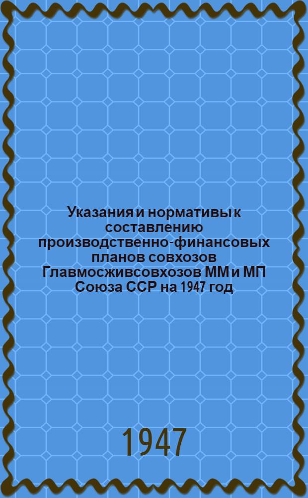 Указания и нормативы к составлению производственно-финансовых планов совхозов Главмосживсовхозов ММ и МП Союза ССР на 1947 год