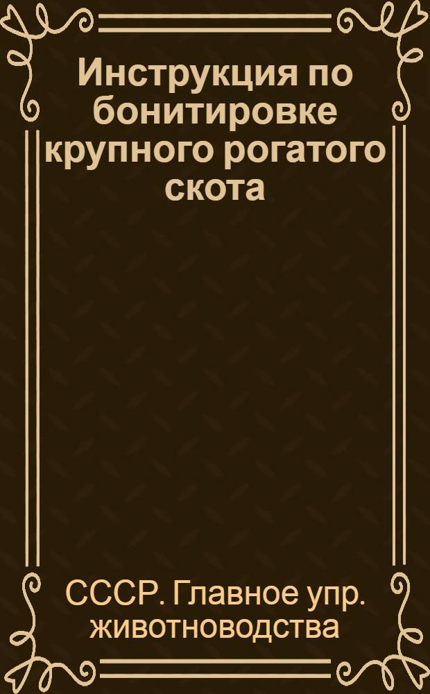 Инструкция по бонитировке крупного рогатого скота : Разраб. Всесоюз. науч.-исслед. ин-том животноводства М-ва сельского хозяйства СССР : Утв. 25/V 1949 г.