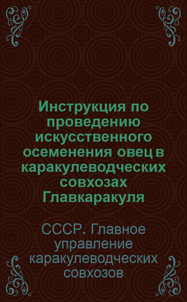Инструкция по проведению искусственного осеменения овец в каракулеводческих совхозах Главкаракуля : Утв. 8/X 1949 г.