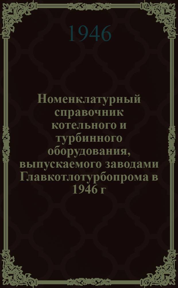 Номенклатурный справочник котельного и турбинного оборудования, выпускаемого заводами Главкотлотурбопрома в 1946 г.