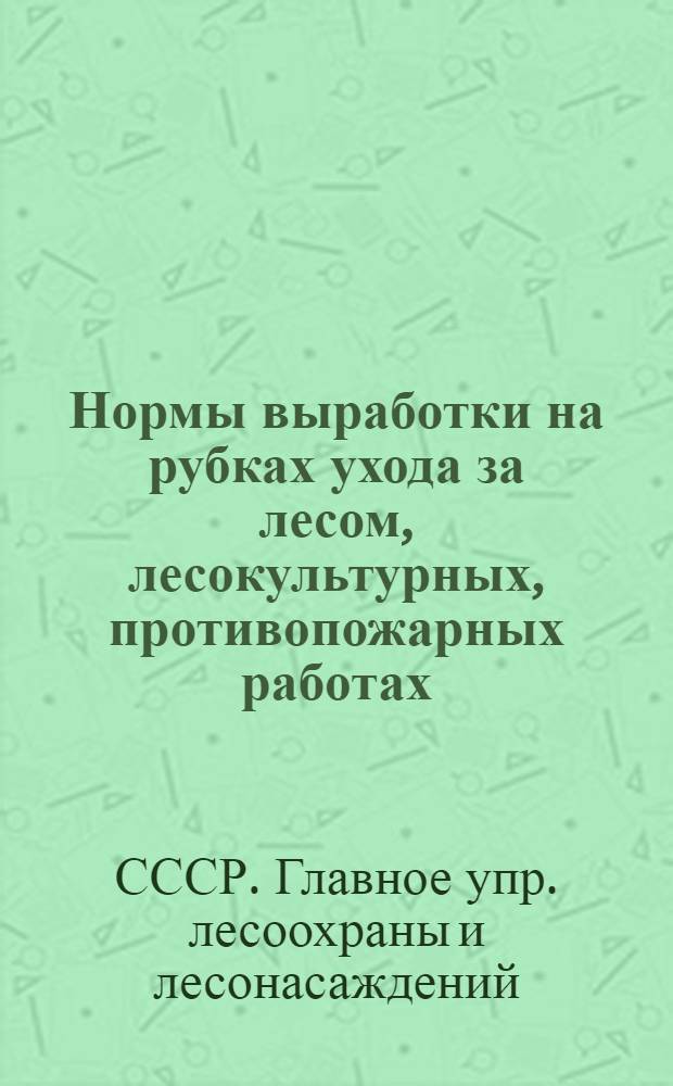 Нормы выработки на рубках ухода за лесом, лесокультурных, противопожарных работах, на подготовке лесфонда и хозяйственных работах : Утв. 5/VII-1945 г.