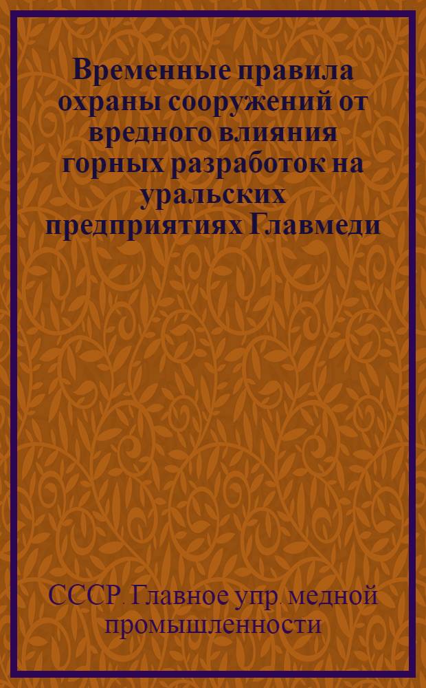 Временные правила охраны сооружений от вредного влияния горных разработок на уральских предприятиях Главмеди : Утв. 5/IX 1949 г