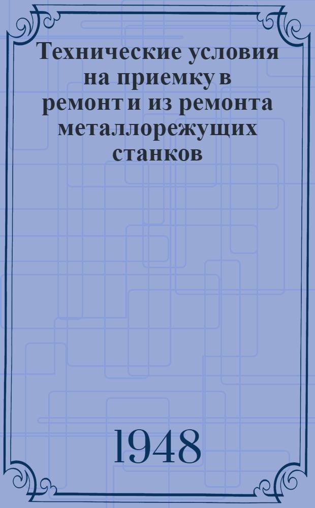 Технические условия на приемку в ремонт и из ремонта металлорежущих станков : Утв. 18/VII 1946 г