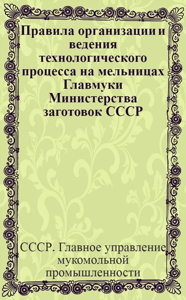 Правила организации и ведения технологического процесса на мельницах Главмуки Министерства заготовок СССР