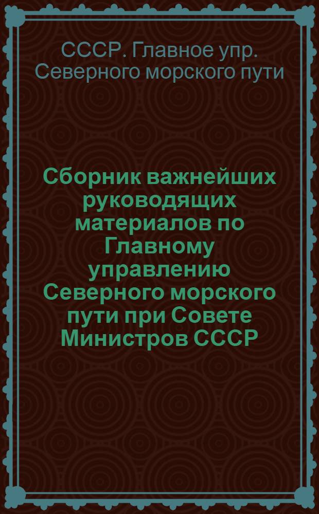 Сборник важнейших руководящих материалов по Главному управлению Северного морского пути при Совете Министров СССР