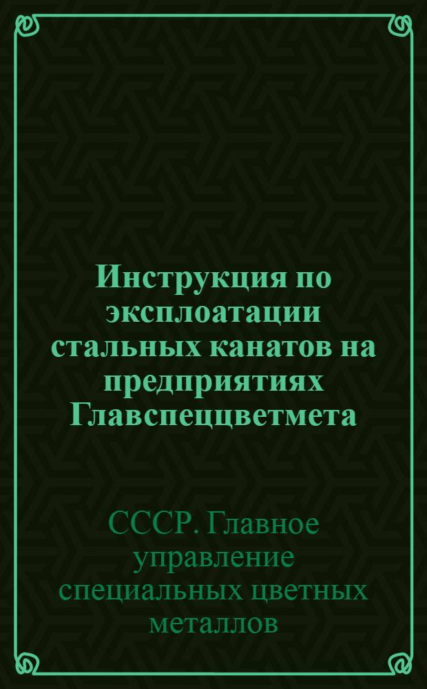 Инструкция по эксплоатации стальных канатов на предприятиях Главспеццветмета : Утв. 18/III 1948 г.