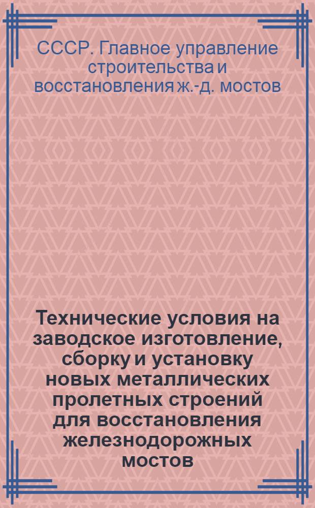 Технические условия на заводское изготовление, сборку и установку новых металлических пролетных строений для восстановления железнодорожных мостов : Утв. 30/VI-1943 г.