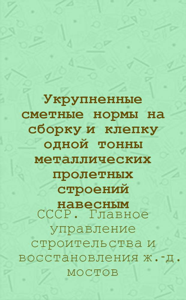 Укрупненные сметные нормы на сборку и клепку одной тонны металлических пролетных строений навесным (или полунавесным) способом двухстреловым деррик-краном : Утв. МПС 17/XII-1947 г