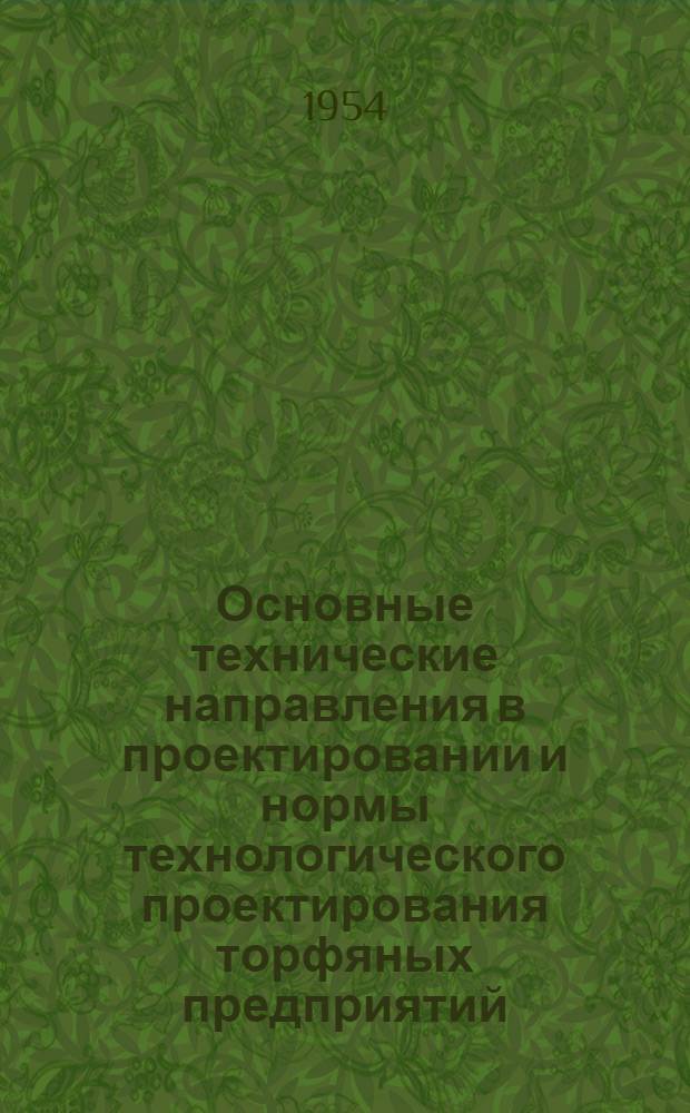 Основные технические направления в проектировании и нормы технологического проектирования торфяных предприятий : Утв. 6/IV 1954 г