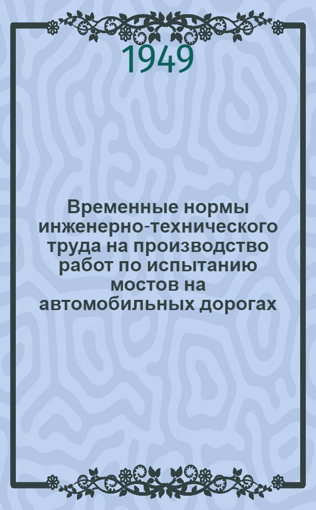 Временные нормы инженерно-технического труда на производство работ по испытанию мостов на автомобильных дорогах : Утв. 21/VI 1948 г