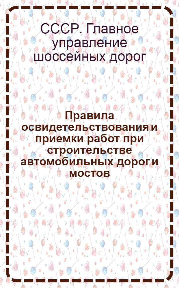 Правила освидетельствования и приемки работ при строительстве автомобильных дорог и мостов : Утв. 18/VI 1948 г