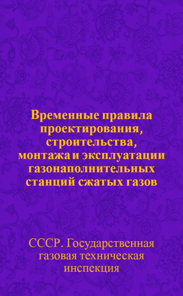 Временные правила проектирования, строительства, монтажа и эксплуатации газонаполнительных станций сжатых газов : Утв. 26/IX 1947 г