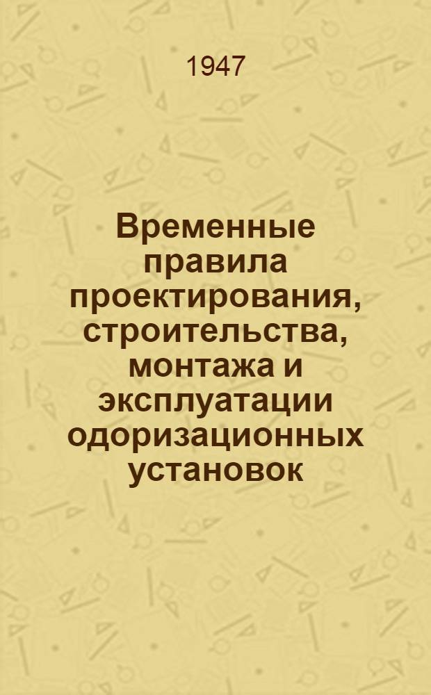 Временные правила проектирования, строительства, монтажа и эксплуатации одоризационных установок : Утв. 19/VII 1947 г