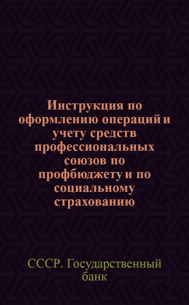 Инструкция по оформлению операций и учету средств профессиональных союзов по профбюджету и по социальному страхованию : Конторам и отделениям Гос. банка СССР
