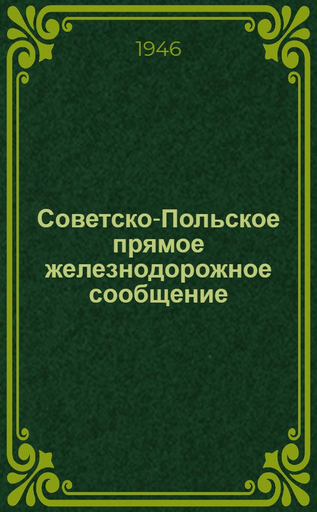 Советско-Польское прямое железнодорожное сообщение : Служебная инструкция к тарифу на перевозку грузов в Советско-Польском прямом ж.-д. сообщении : Действует с 15-го дек. 1945 г