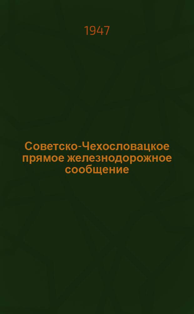 Советско-Чехословацкое прямое железнодорожное сообщение : Пограничное ж.-д. соглашение : Действует с 1 янв. 1947 г