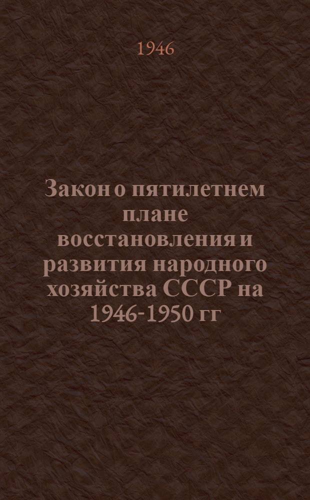 Закон о пятилетнем плане восстановления и развития народного хозяйства СССР на 1946-1950 гг. : Принято I сессией Верховного Совета СССР II созыва