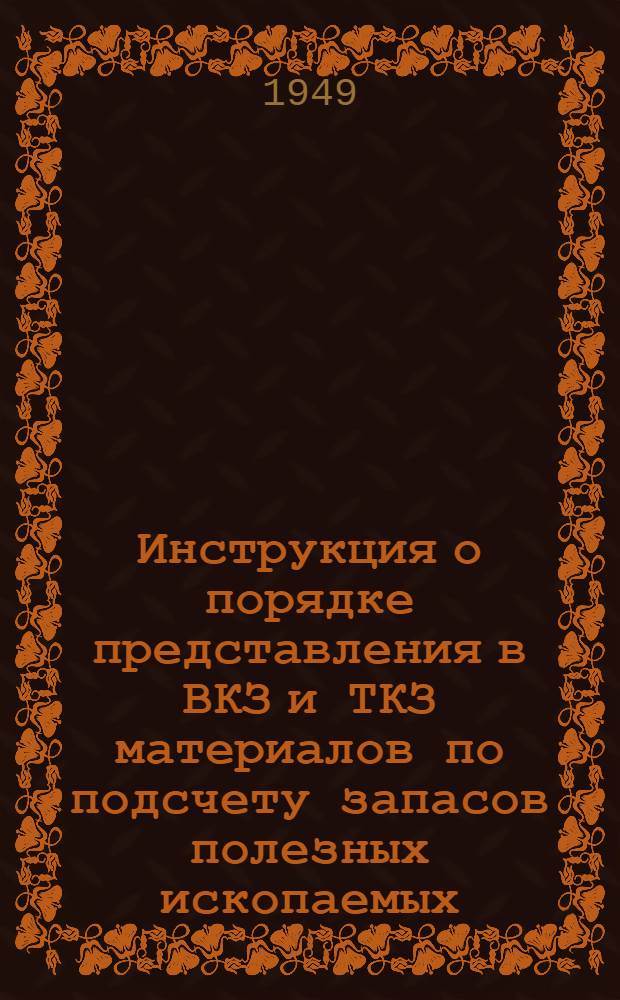 Инструкция о порядке представления в ВКЗ и ТКЗ материалов по подсчету запасов полезных ископаемых : Утв. 26/X 1949 г