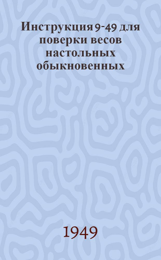 Инструкция 9-49 для поверки весов настольных обыкновенных (с открытым механизмом) : Утв. 12/III 1949 г.