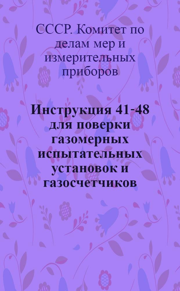 Инструкция 41-48 для поверки газомерных испытательных установок и газосчетчиков (газомеров) : Утв. 16/XI 1948 г.