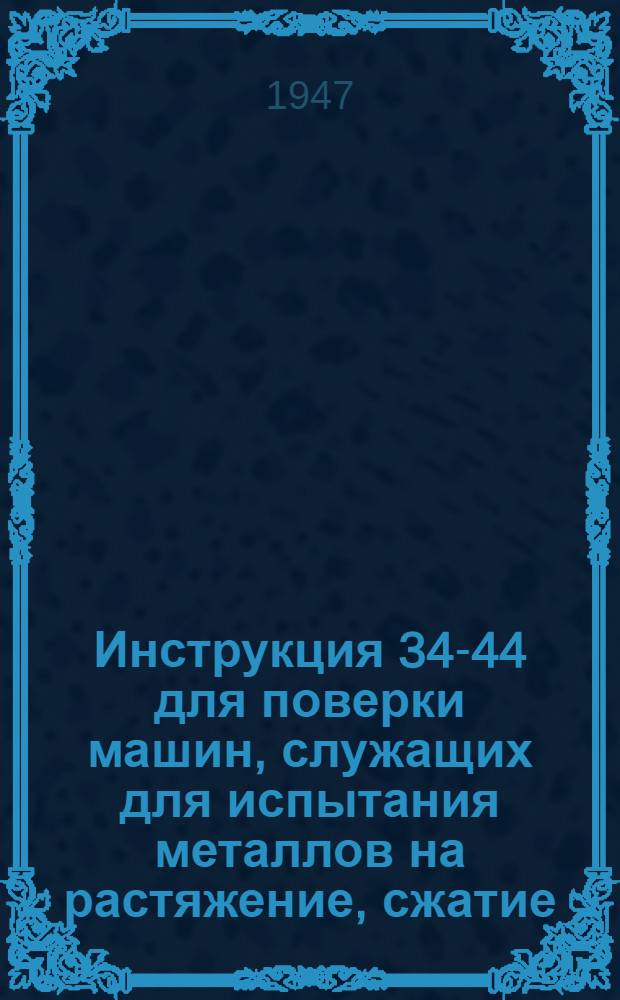Инструкция 34-44 для поверки машин, служащих для испытания металлов на растяжение, сжатие, изгиб и кручение : Утв. 19/XII 1944 г.