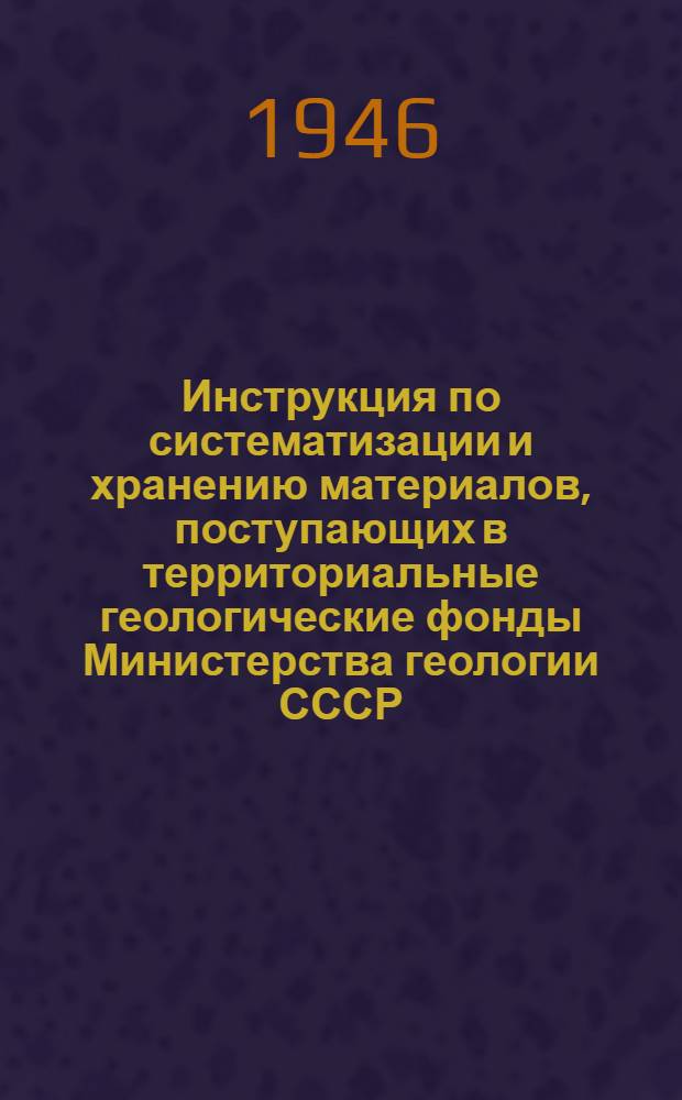 Инструкция по систематизации и хранению материалов, поступающих в территориальные геологические фонды Министерства геологии СССР : Утв. Ком-т по делам геологии при СНК СССР 14/IV-1945 г.