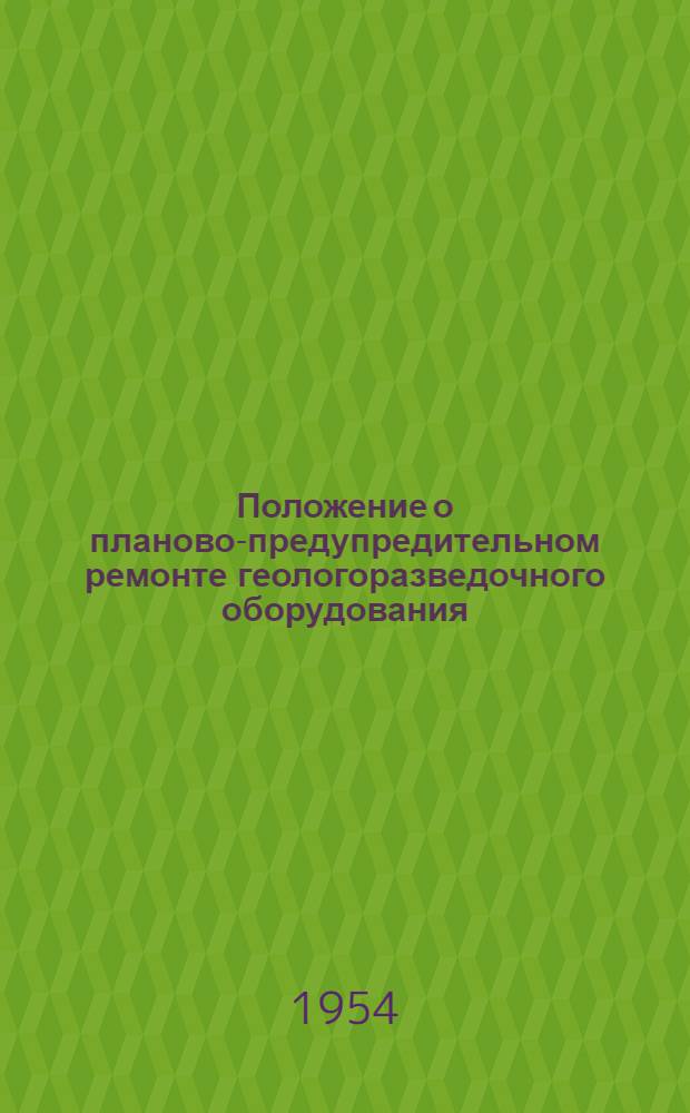 Положение о планово-предупредительном ремонте геологоразведочного оборудования : Утв. 29/VII 1954 г