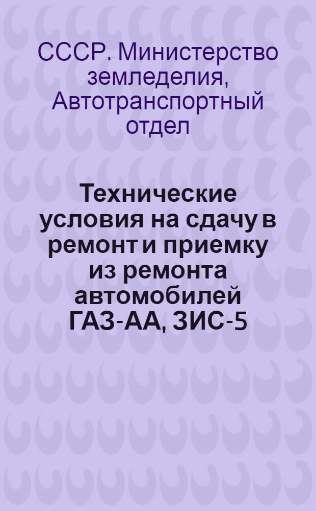 Технические условия на сдачу в ремонт и приемку из ремонта автомобилей ГАЗ-АА, ЗИС-5, автомобильных двигателей и агрегатов : Утв. 10/III-1945 г.