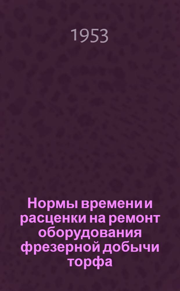 Нормы времени и расценки на ремонт оборудования фрезерной добычи торфа : Утв. 30/IV 1953 г