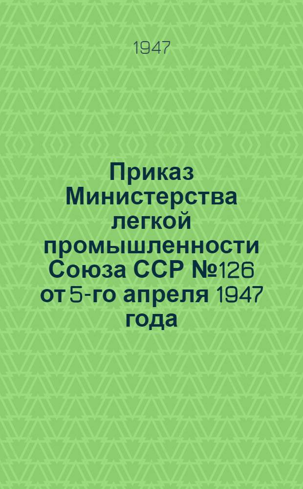 Приказ Министерства легкой промышленности Союза ССР № 126 от 5-го апреля 1947 года : О мероприятиях по обеспечению выполнения плана 1947 года