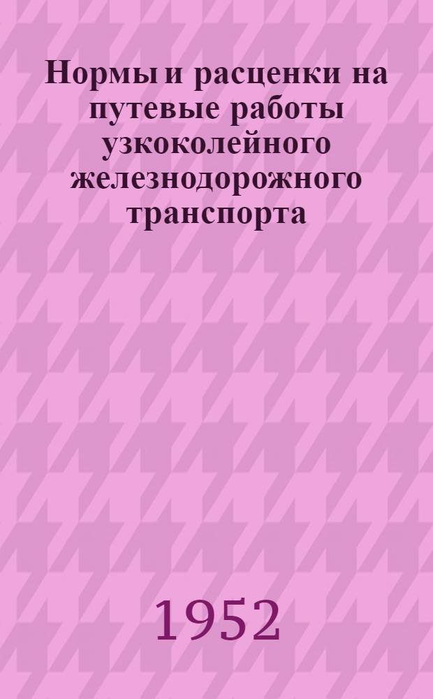 Нормы и расценки на путевые работы узкоколейного железнодорожного транспорта : Утв. 10/VIII-1952 г