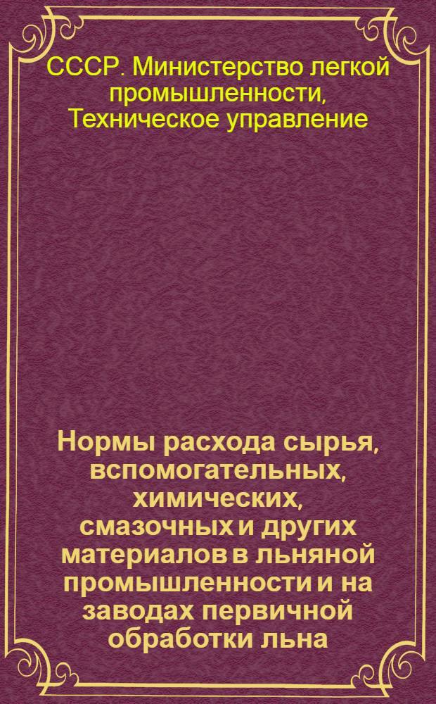 Нормы расхода сырья, вспомогательных, химических, смазочных и других материалов в льняной промышленности и на заводах первичной обработки льна : Утв. 4/VII 1949 г