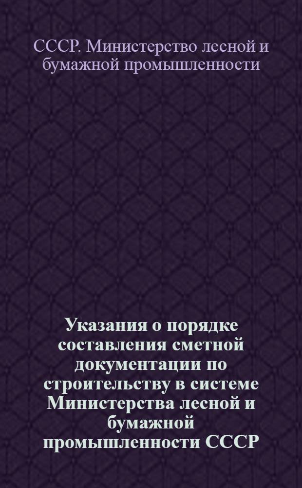 Указания о порядке составления сметной документации по строительству в системе Министерства лесной и бумажной промышленности СССР
