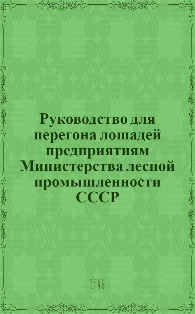Руководство для перегона лошадей предприятиям Министерства лесной промышленности СССР : Утв. 20/V-1946 г.