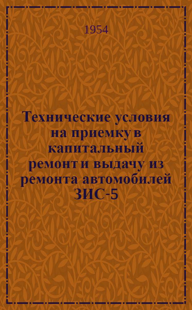 Технические условия на приемку в капитальный ремонт и выдачу из ремонта автомобилей ЗИС-5, ЗИС-21, ЗИС-150 и их агрегатов : Утв. 8/II 1954 г