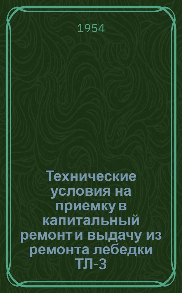 Технические условия на приемку в капитальный ремонт и выдачу из ремонта лебедки ТЛ-3 : Утв. 8/II 1954 г