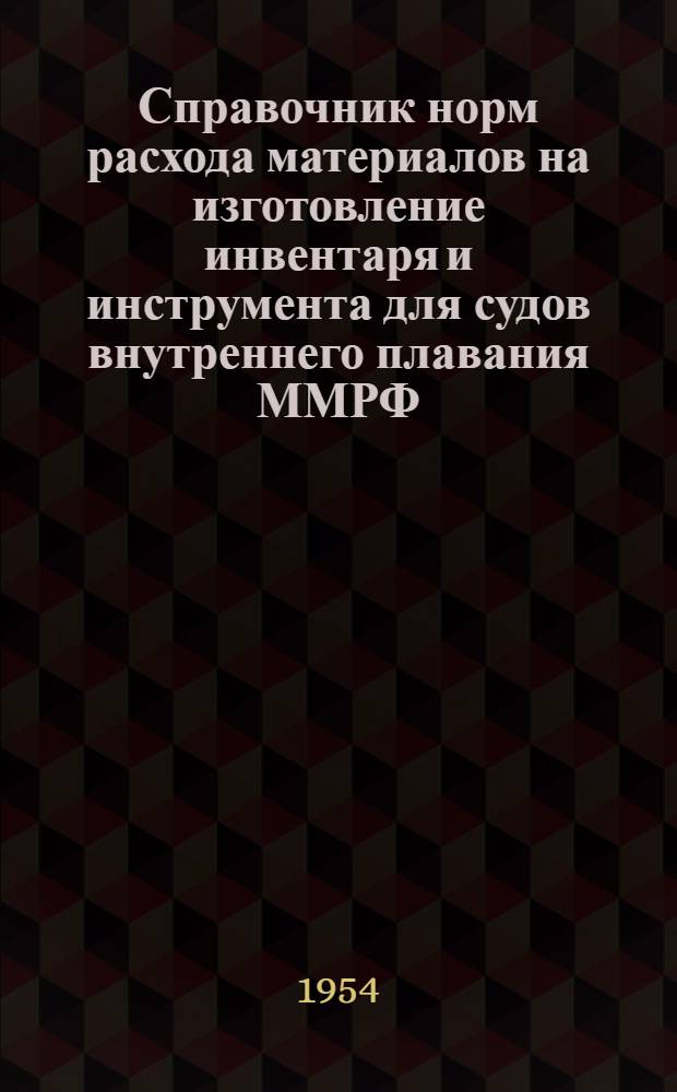 Справочник норм расхода материалов на изготовление инвентаря и инструмента для судов внутреннего плавания ММРФ : Введен в действие с 1 авг. 1954 г.