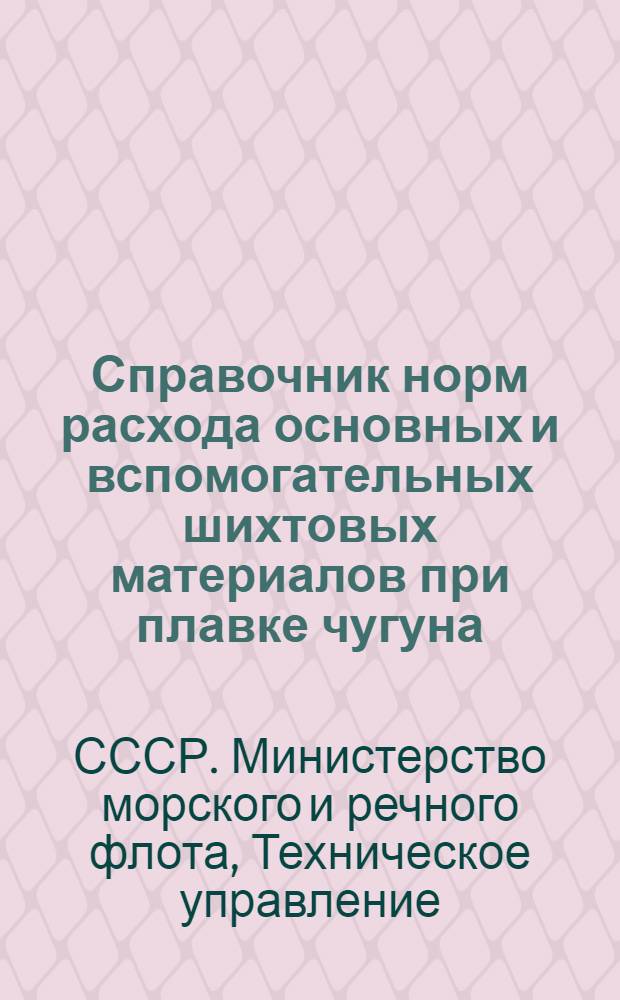 Справочник норм расхода основных и вспомогательных шихтовых материалов при плавке чугуна, стали и цветных металлов : Вводится в действие с 20/VI-1953 г.