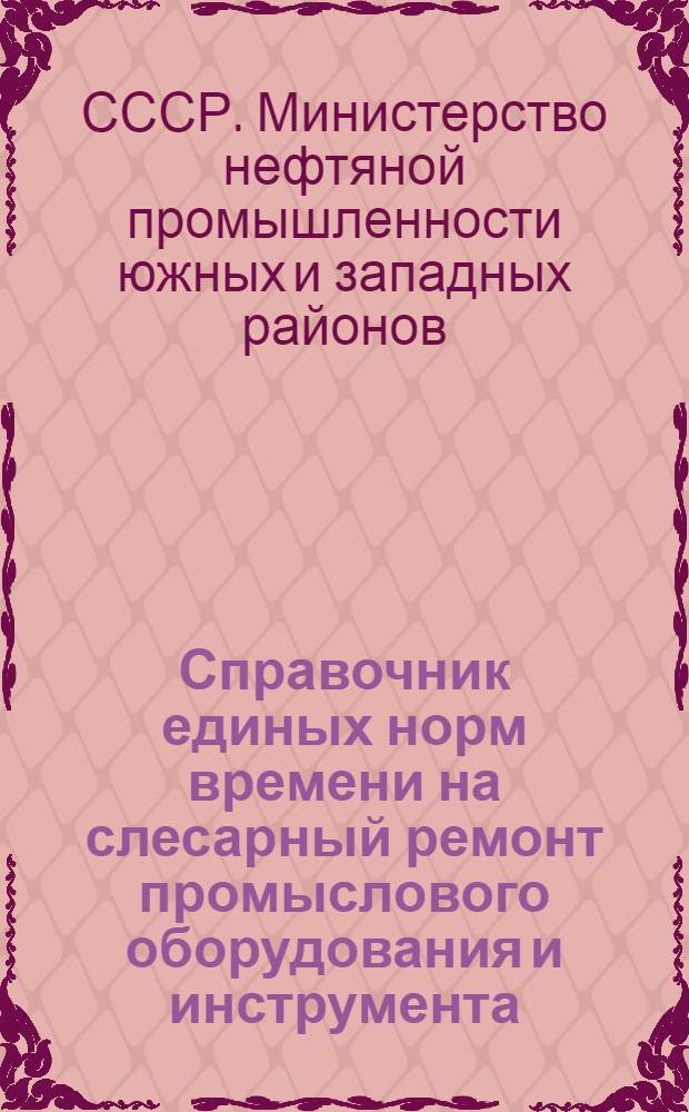 Справочник единых норм времени на слесарный ремонт промыслового оборудования и инструмента : Утв. М-вом южзападнефти и М-вом востокнефти