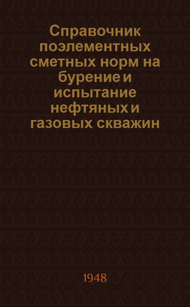 Справочник поэлементных сметных норм на бурение и испытание нефтяных и газовых скважин : Утв. в июне 1947 г