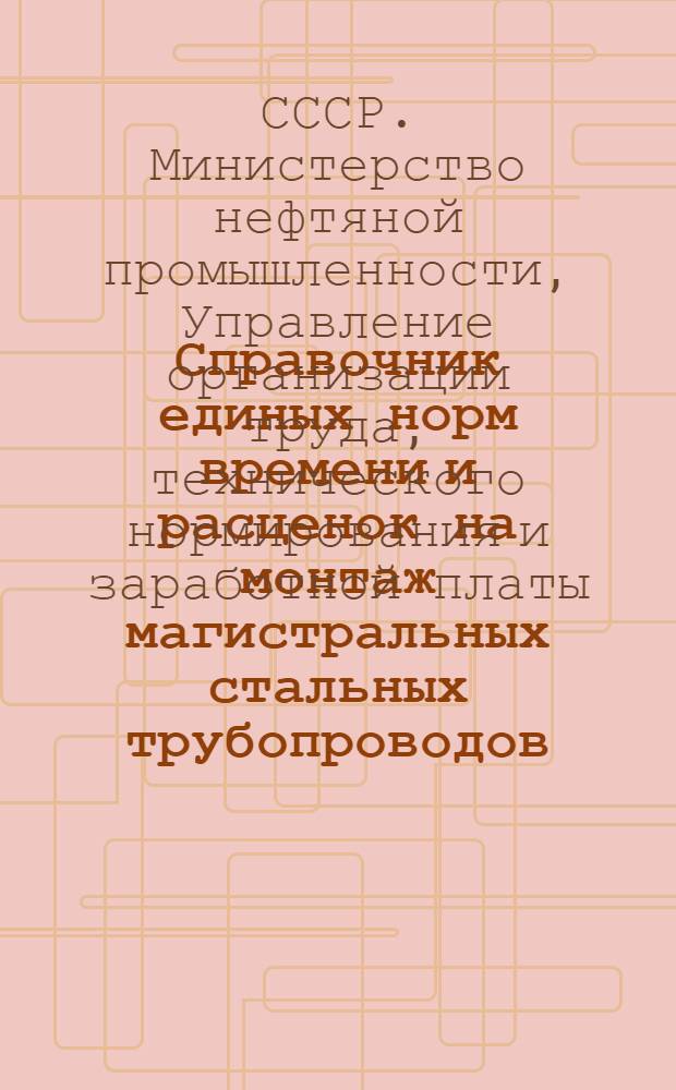 Справочник единых норм времени и расценок на монтаж магистральных стальных трубопроводов : Утв. 5/VIII 1950 г