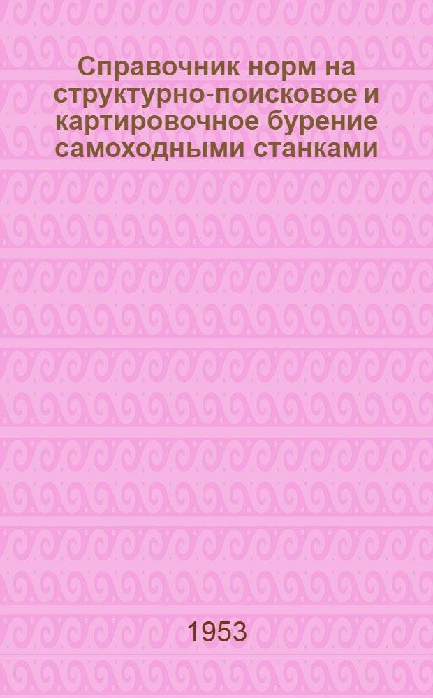 Справочник норм на структурно-поисковое и картировочное бурение самоходными станками : Утв. 23/XII 1952 г