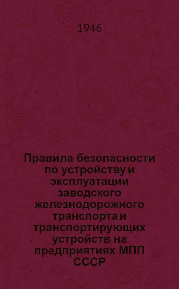Правила безопасности по устройству и эксплуатации заводского железнодорожного транспорта и транспортирующих устройств на предприятиях МПП СССР : Утв. 1/XI - 1944 г.
