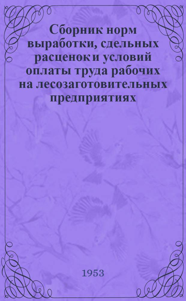 Сборник норм выработки, сдельных расценок и условий оплаты труда рабочих на лесозаготовительных предприятиях : Введены в действие с 1 сент. 1953 г.