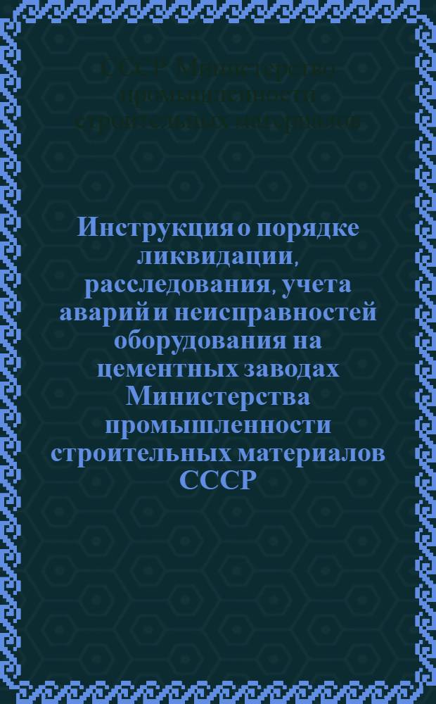 Инструкция о порядке ликвидации, расследования, учета аварий и неисправностей оборудования на цементных заводах Министерства промышленности строительных материалов СССР : Утв. 8/IX 1952 г.