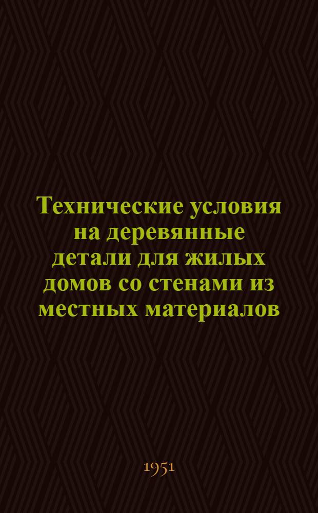 Технические условия на деревянные детали для жилых домов со стенами из местных материалов : Утв. 22/IX 1950 г.