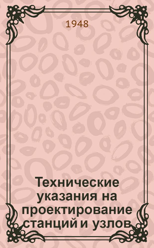 Технические указания на проектирование станций и узлов : Утв. М-вом путей сообщения СССР 24/XI-1947 г