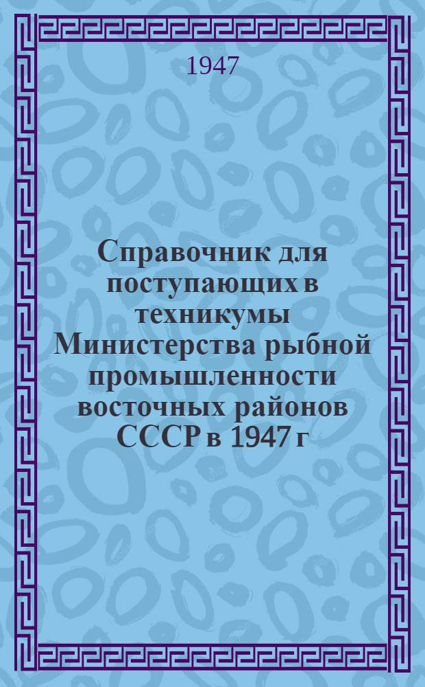 Справочник для поступающих в техникумы Министерства рыбной промышленности восточных районов СССР в 1947 г.