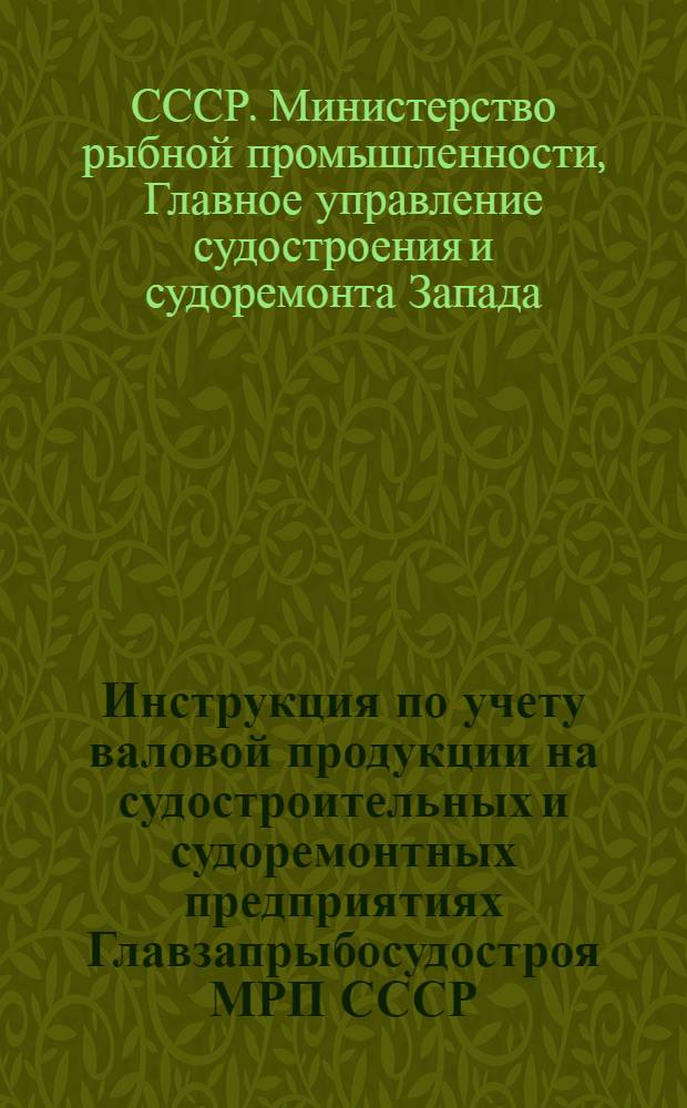 Инструкция по учету валовой продукции на судостроительных и судоремонтных предприятиях Главзапрыбосудостроя МРП СССР
