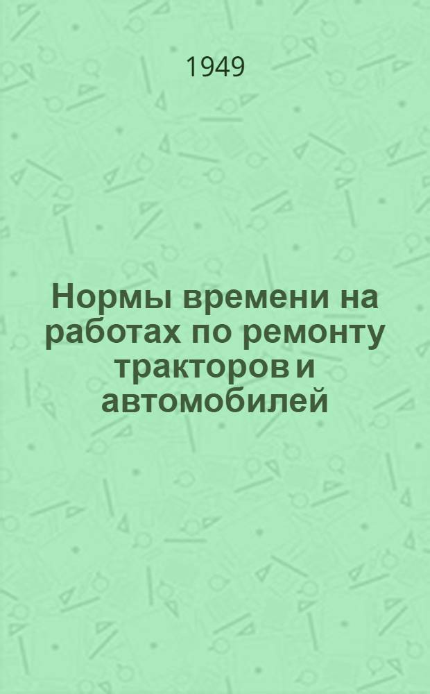 Нормы времени на работах по ремонту тракторов и автомобилей : Утв. 29/XII 1948 г